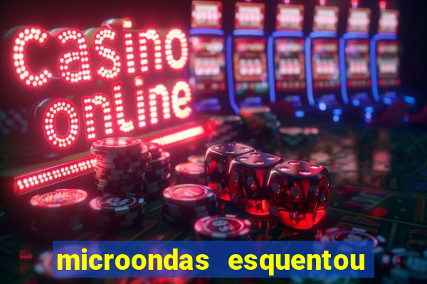 microondas esquentou demais e parou de funcionar